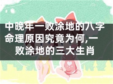 中晚年一败涂地的八字命理原因究竟为何,一败涂地的三大生肖