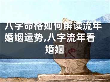 八字命格如何解读流年婚姻运势,八字流年看婚姻