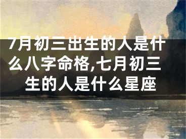 7月初三出生的人是什么八字命格,七月初三生的人是什么星座