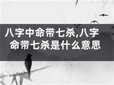 八字中命带七杀,八字命带七杀是什么意思