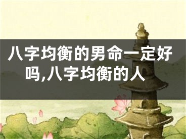 八字均衡的男命一定好吗,八字均衡的人