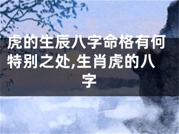 虎的生辰八字命格有何特别之处,生肖虎的八字