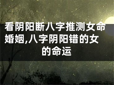 看阴阳断八字推测女命婚姻,八字阴阳错的女的命运