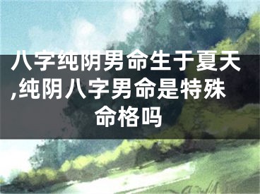 八字纯阴男命生于夏天,纯阴八字男命是特殊命格吗