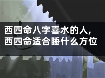 西四命八字喜水的人,西四命适合睡什么方位