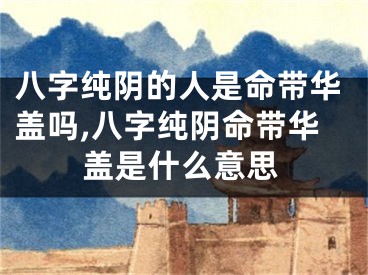 八字纯阴的人是命带华盖吗,八字纯阴命带华盖是什么意思