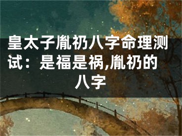 皇太子胤礽八字命理测试：是福是祸,胤礽的八字