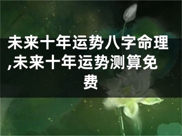 未来十年运势八字命理,未来十年运势测算免费