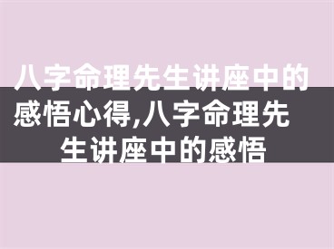八字命理先生讲座中的感悟心得,八字命理先生讲座中的感悟
