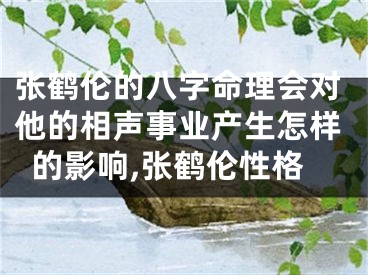 张鹤伦的八字命理会对他的相声事业产生怎样的影响,张鹤伦性格