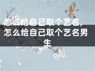 怎么给自己取个艺名,怎么给自己取个艺名男生