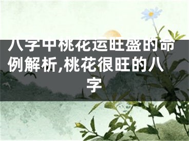 八字中桃花运旺盛的命例解析,桃花很旺的八字