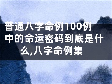 普通八字命例100例中的命运密码到底是什么,八字命例集