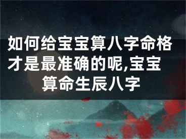 如何给宝宝算八字命格才是最准确的呢,宝宝算命生辰八字