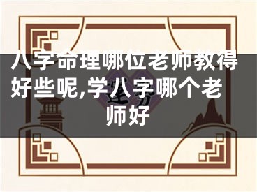 八字命理哪位老师教得好些呢,学八字哪个老师好