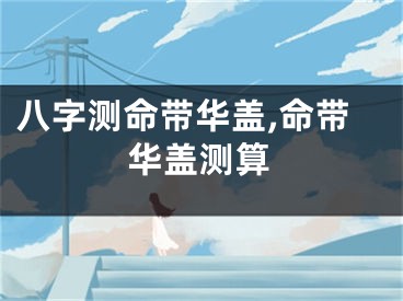 八字测命带华盖,命带华盖测算