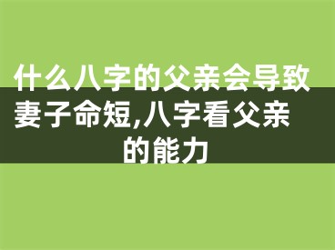什么八字的父亲会导致妻子命短,八字看父亲的能力