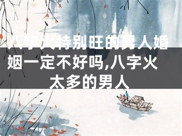 八字火特别旺的男人婚姻一定不好吗,八字火太多的男人