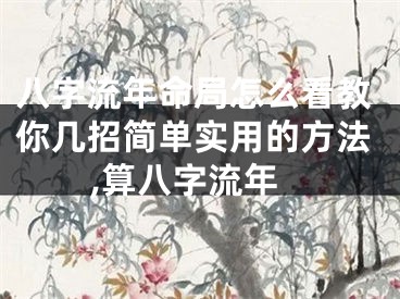 八字流年命局怎么看教你几招简单实用的方法,算八字流年