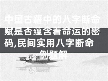 中国古籍中的八字断命赋是否蕴含着命运的密码,民间实用八字断命例题解