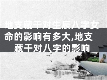 地支藏干对生辰八字女命的影响有多大,地支藏干对八字的影响