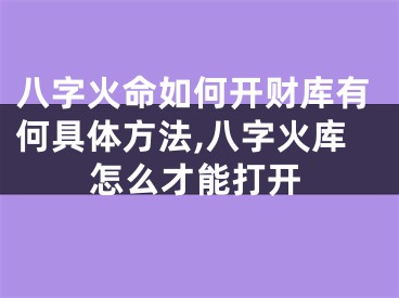八字火命如何开财库有何具体方法,八字火库怎么才能打开