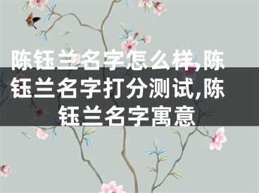 陈钰兰名字怎么样,陈钰兰名字打分测试,陈钰兰名字寓意
