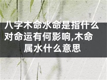 八字木命水命是指什么对命运有何影响,木命属水什么意思