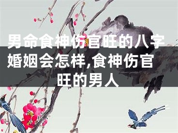 男命食神伤官旺的八字婚姻会怎样,食神伤官旺的男人