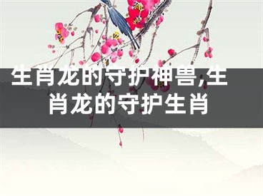 生肖龙的守护神兽,生肖龙的守护生肖