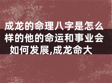 成龙的命理八字是怎么样的他的命运和事业会如何发展,成龙命大