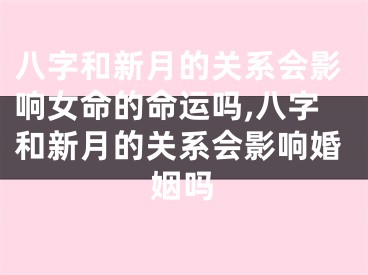 八字和新月的关系会影响女命的命运吗,八字和新月的关系会影响婚姻吗