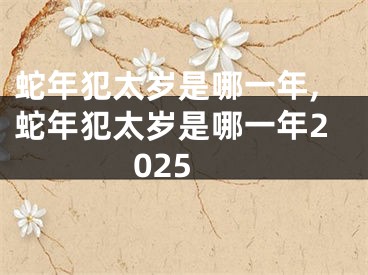 蛇年犯太岁是哪一年,蛇年犯太岁是哪一年2025