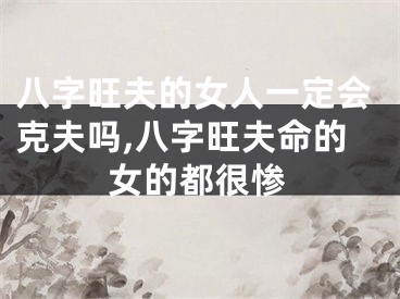 八字旺夫的女人一定会克夫吗,八字旺夫命的女的都很惨