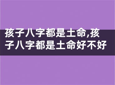 孩子八字都是土命,孩子八字都是土命好不好