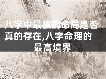 八字中最强的命局是否真的存在,八字命理的最高境界