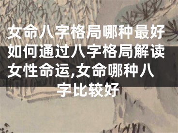 女命八字格局哪种最好如何通过八字格局解读女性命运,女命哪种八字比较好