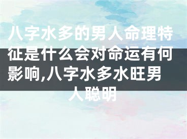 八字水多的男人命理特征是什么会对命运有何影响,八字水多水旺男人聪明