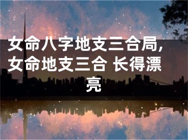 女命八字地支三合局,女命地支三合 长得漂亮
