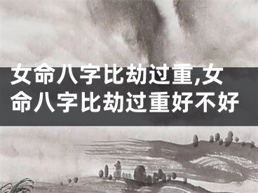 女命八字比劫过重,女命八字比劫过重好不好