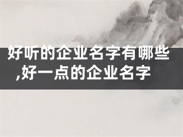 好听的企业名字有哪些,好一点的企业名字