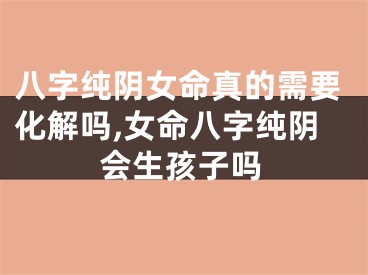 八字纯阴女命真的需要化解吗,女命八字纯阴会生孩子吗
