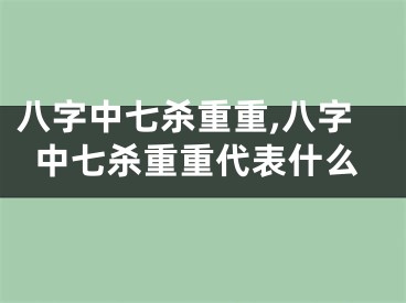 八字中七杀重重,八字中七杀重重代表什么