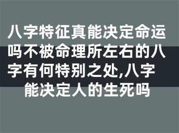 八字特征真能决定命运吗不被命理所左右的八字有何特别之处,八字能决定人的生死吗