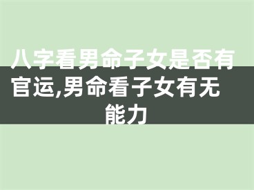 八字看男命子女是否有官运,男命看子女有无能力