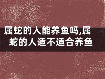属蛇的人能养鱼吗,属蛇的人适不适合养鱼