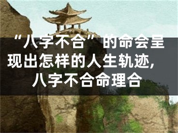 “八字不合”的命会呈现出怎样的人生轨迹,八字不合命理合