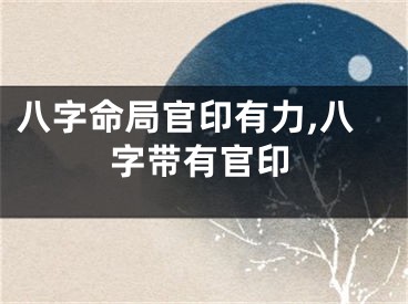八字命局官印有力,八字带有官印