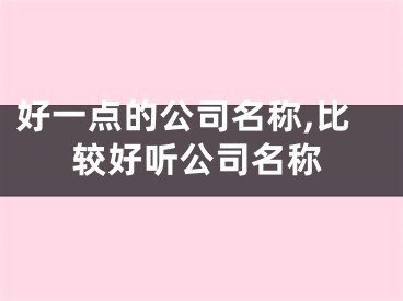 好一点的公司名称,比较好听公司名称