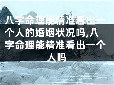 八字命理能精准看出一个人的婚姻状况吗,八字命理能精准看出一个人吗